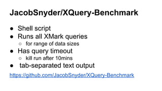 JacobSnyder/XQuery-Benchmark
● Shell script
● Runs all XMark queries
○ for range of data sizes
● Has query timeout
○ kill run after 10mins
● tab-separated text output
https://github.com/JacobSnyder/XQuery-Benchmark
 
