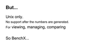 But...
Unix only.
No support after the numbers are generated.
For viewing, managing, comparing
So BenchX...
 