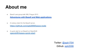 About me
● BaseX user-group-talk XML Prague 2013
Adventures with BaseX and Web applications
● A node.js client for the BaseX server.
https://github.com/apb2006/basex-node
● A quick start to run BaseX on OpenShift
openshift-basex-quick-start
Twitter: @apb1704
Github: apb2006
 