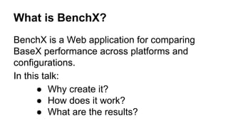 What is BenchX?
BenchX is a Web application for comparing
BaseX performance across platforms and
configurations.
In this talk:
● Why create it?
● How does it work?
● What are the results?
 