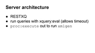 Server architecture
● RESTXQ
● run queries with xquery:eval (allows timeout)
● proc:execute out to run xmlgen
 