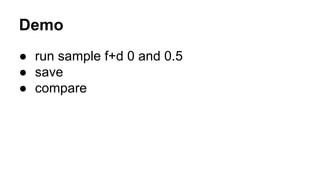 Demo
● run sample f+d 0 and 0.5
● save
● compare
 
