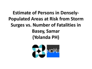Estimate of Persons in DenselyPopulated Areas at Risk from Storm
Surges vs. Number of Fatalities in
Basey, Samar
(Yolanda PH)

 