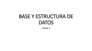 BASE Y ESTRUCTURA DE
DATOS
SESON 1
 