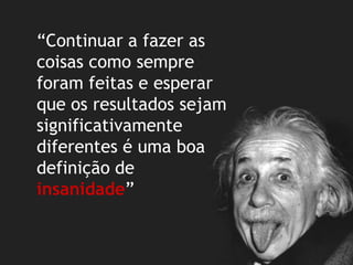“Continuar a fazer as coisas como sempre foram feitas e esperar que os resultados sejam significativamente diferentes é uma boa definição deinsanidade”