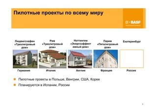 Пилотные проекты по всему миру




Людвигсхафен         Рим            Ноттингем         Париж       Екатеринбург
«Трехлитровый   «Трехлитровый     «Энергоэффект   «Пятилитровый
     дом»            дом»          ивный дом»          дом»




 Германия         Италия             Англия         Франция         Россия


  Пилотные проекты в Польше, Венгрии, США, Корее
  Планируются в Испании, России




                                                                                 5
 