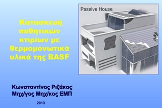 Κατασκευή
παθητικών
κτιρίων με
θερμομονωτικά
υλικά της BASF

Kωνσταντίνος Ριζάκος
Μηχ/γος Μηχ/κος ΕΜΠ
2013

 