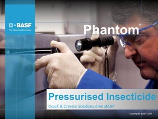 ® 
Phantom 
Pressurised Insecticide 
Crack & Crevice Solutions from BASF 
Copyright© BASF 2014 
 
