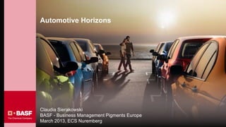 Automotive Horizons




Claudia Sierakowski
BASF - Business Management Pigments Europe
March 2013, ECS Nuremberg
 