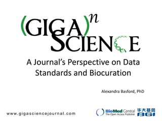 A Journal’s Perspective on Data
                 Standards and Biocuration
                                                     Alexandra Basford, PhD



w w w. g i g a s c i e n c e j o u r n a l . c o m
 