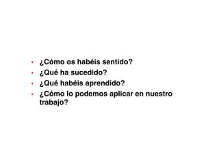 ▪ ¿Cómo os habéis sentido?
▪ ¿Qué ha sucedido?
▪ ¿Qué habéis aprendido?
▪ ¿Cómo lo podemos aplicar en nuestro
trabajo?
 