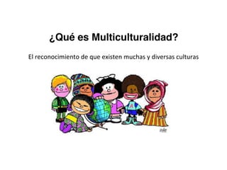 ¿Qué es Multiculturalidad?
El	reconocimiento	de	que	existen	muchas	y	diversas	culturas
 