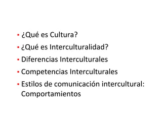 ▪ ¿Qué	es	Cultura?
▪ ¿Qué	es	Interculturalidad?
▪ Diferencias	Interculturales
▪ Competencias	Interculturales
▪ Estilos	de	comunicación	intercultural:	
Comportamientos
 