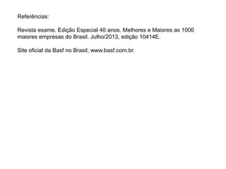 Referências:
Revista exame. Edição Especial 40 anos, Melhores e Maiores as 1000
maiores empresas do Brasil. Julho/2013, edição 10414E.
Site oficial da Basf no Brasil; www.basf.com.br.
 