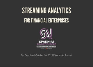 STREAMING ANALYTICSSTREAMING ANALYTICS
FOR FINANCIAL ENTERPRISESFOR FINANCIAL ENTERPRISES
Bas Geerdink | October 16, 2019 | Spark + AI Summit
 