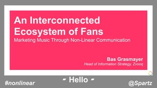 An Interconnected
   Ecosystem of Fans
   Marketing Music Through Non-Linear Communication


                                            Bas Grasmayer
                               Head of Information Strategy, Zvooq




#nonlinear            ▰ Hello ▰                          @Spartz
 