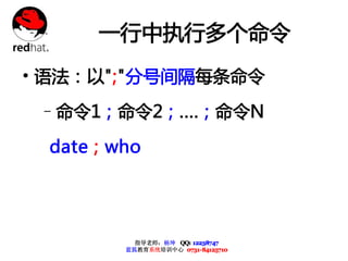 一行中执行多个命令
• 语法：以";"分号间隔每条命令
 –命令1 ; 命令2 ; .... ; 命令N

  date ; who




            指导老师：杨坤 QQ: 12238747
          蓝狐教育系统培训中心 0731-84125710
 