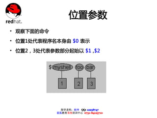 位置参数
• 观察下面的命令
• 位置1处代表程序名本身由 $0 表示
• 位置2，3处代表参数部分起始以 $1 ,$2




              指导老师：杨坤 QQ: 12238747
            蓝狐教育系统培训中心 0731-84125710
 