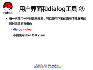 用户界面和dialog工具 ③
• 每一次使用一种对话框元素，可以使用下面的语句清除屏幕的
 同时保留原背景色

 –dialog --clear

 –不要使用Shell命令 clear




                     指导老师：杨坤 QQ: 12238747
                   蓝狐教育系统培训中心 0731-84125710
 
