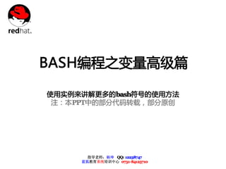 BASH编程之变量高级篇

使用实例来讲解更多的bash符号的使用方法
 注：本PPT中的部分代码转载，部分原创




       指导老师：杨坤 QQ: 12238747
     蓝狐教育系统培训中心 0731-84125710
 