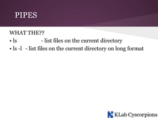 PIPES
WHAT THE??
• ls
- list files on the current directory
• ls -l - list files on the current directory on long format

 