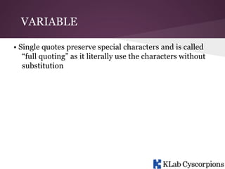 VARIABLE
• Single quotes preserve special characters and is called
“full quoting” as it literally use the characters without
substitution

 