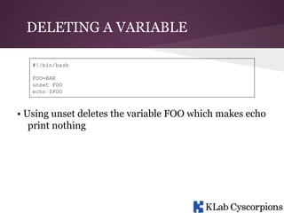 DELETING A VARIABLE
#!/bin/bash
FOO=BAR
unset FOO
echo $FOO

• Using unset deletes the variable FOO which makes echo
print nothing

 