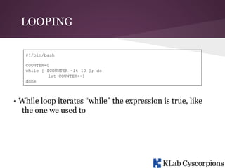 LOOPING
#!/bin/bash
COUNTER=0
while [ $COUNTER -lt 10 ]; do
let COUNTER+=1
done

• While loop iterates “while” the expression is true, like
the one we used to

 