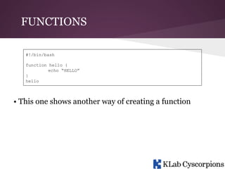 FUNCTIONS
#!/bin/bash
function hello {
echo “HELLO”
}
hello

• This one shows another way of creating a function

 