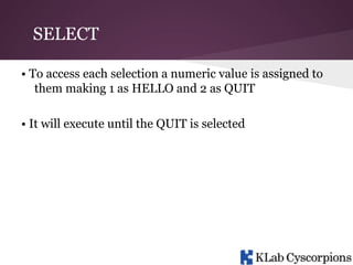 SELECT
• To access each selection a numeric value is assigned to
them making 1 as HELLO and 2 as QUIT
• It will execute until the QUIT is selected

 