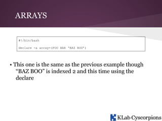 ARRAYS
#!/bin/bash
declare -a array=(FOO BAR ‘BAZ BOO’)

• This one is the same as the previous example though
“BAZ BOO” is indexed 2 and this time using the
declare

 