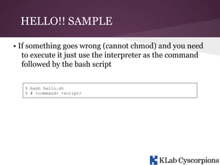 HELLO!! SAMPLE
• If something goes wrong (cannot chmod) and you need
to execute it just use the interpreter as the command
followed by the bash script
$ bash hello.sh
$ # <command> <script>

 