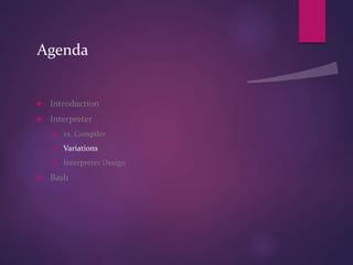 Agenda
 Introduction
 Interpreter
 vs. Compiler
 Variations
 Interpreter Design
 Bash
 