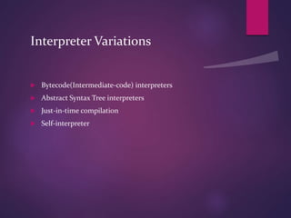 Interpreter Variations
 Bytecode(Intermediate-code) interpreters
 Abstract Syntax Tree interpreters
 Just-in-time compilation
 Self-interpreter
 