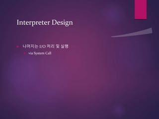 Interpreter Design
 나머지는 I/O 처리 및 실행
 via System Call
 