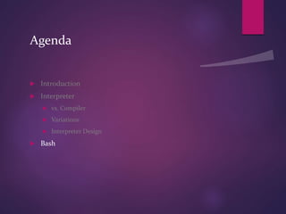 Agenda
 Introduction
 Interpreter
 vs. Compiler
 Variations
 Interpreter Design
 Bash
 