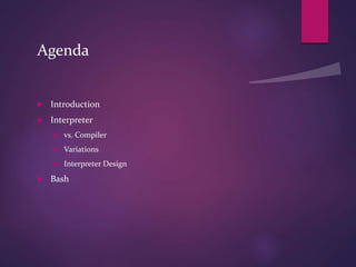 Agenda
 Introduction
 Interpreter
 vs. Compiler
 Variations
 Interpreter Design
 Bash
 