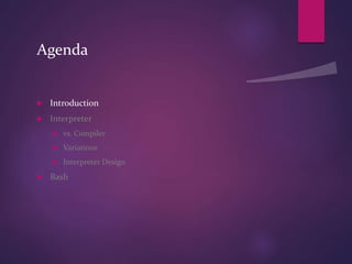 Agenda
 Introduction
 Interpreter
 vs. Compiler
 Variations
 Interpreter Design
 Bash
 