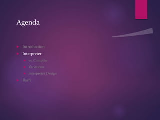 Agenda
 Introduction
 Interpreter
 vs. Compiler
 Variations
 Interpreter Design
 Bash
 