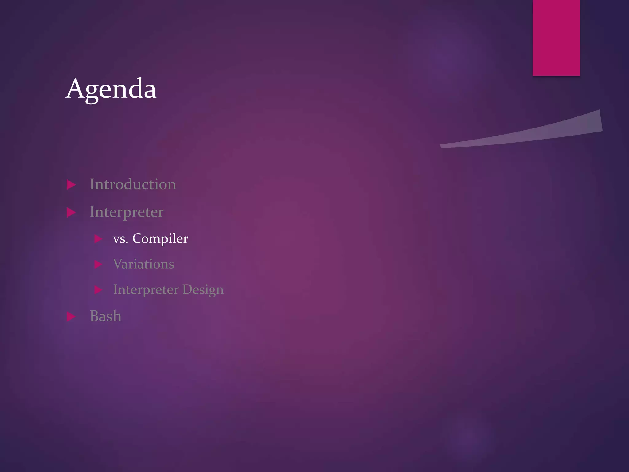 Agenda
 Introduction
 Interpreter
 vs. Compiler
 Variations
 Interpreter Design
 Bash
 