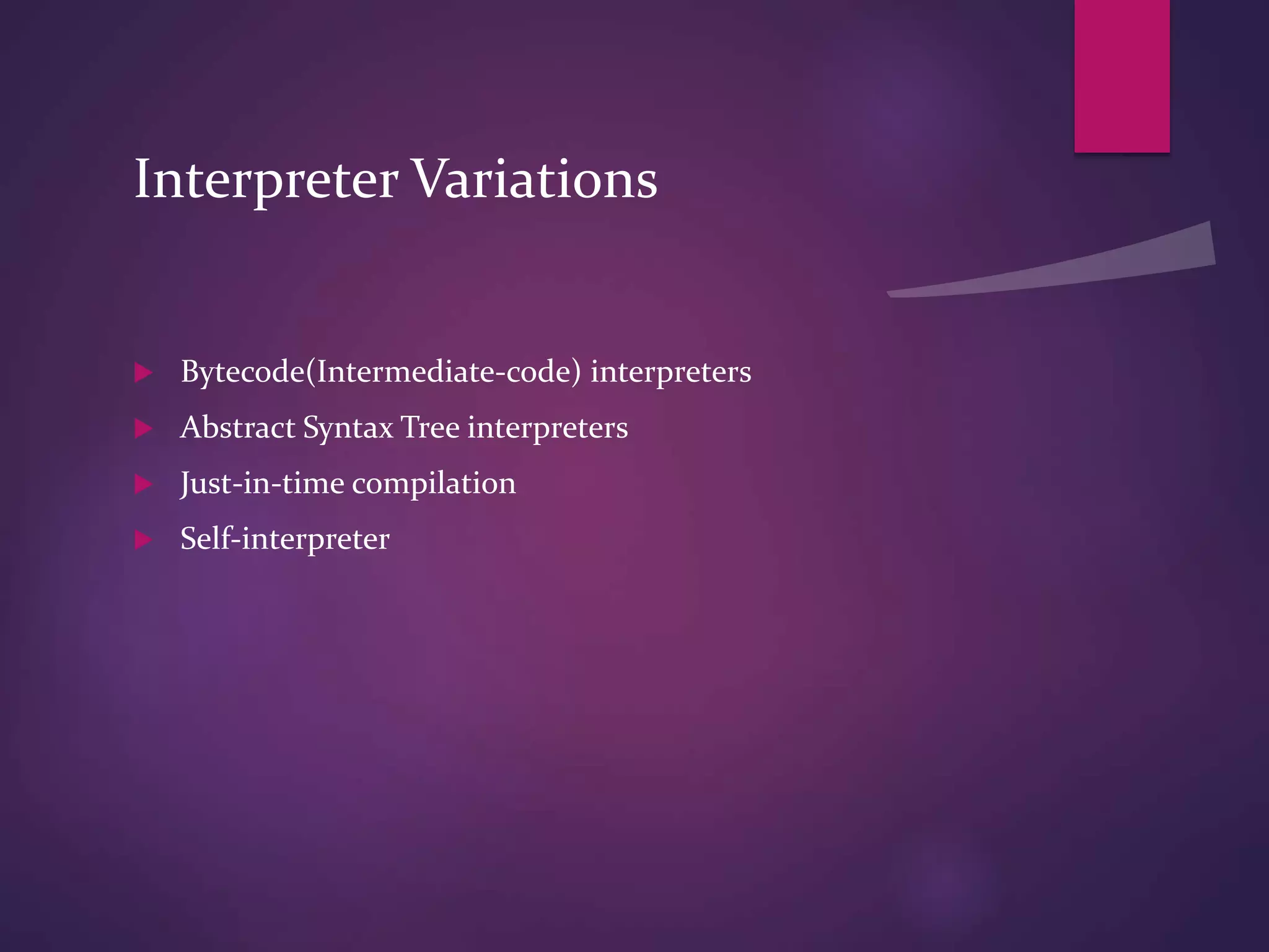 Interpreter Variations
 Bytecode(Intermediate-code) interpreters
 Abstract Syntax Tree interpreters
 Just-in-time compilation
 Self-interpreter
 