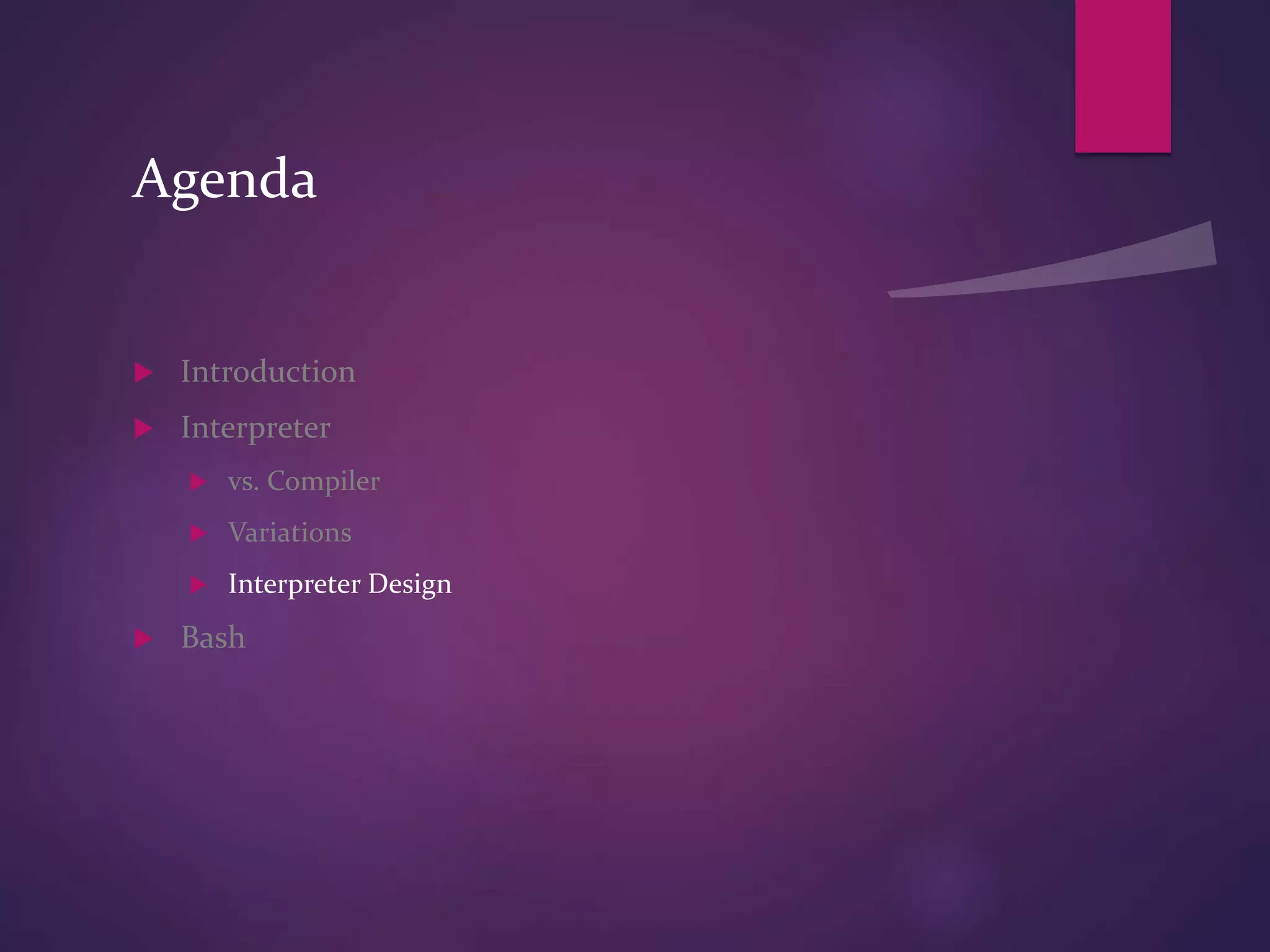 Agenda
 Introduction
 Interpreter
 vs. Compiler
 Variations
 Interpreter Design
 Bash
 