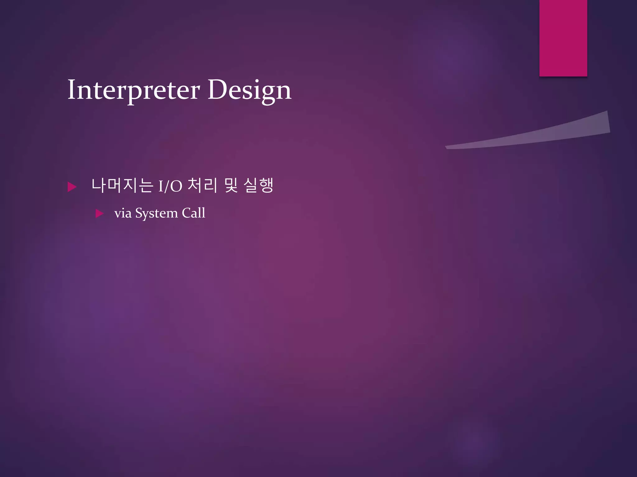 Interpreter Design
 나머지는 I/O 처리 및 실행
 via System Call
 