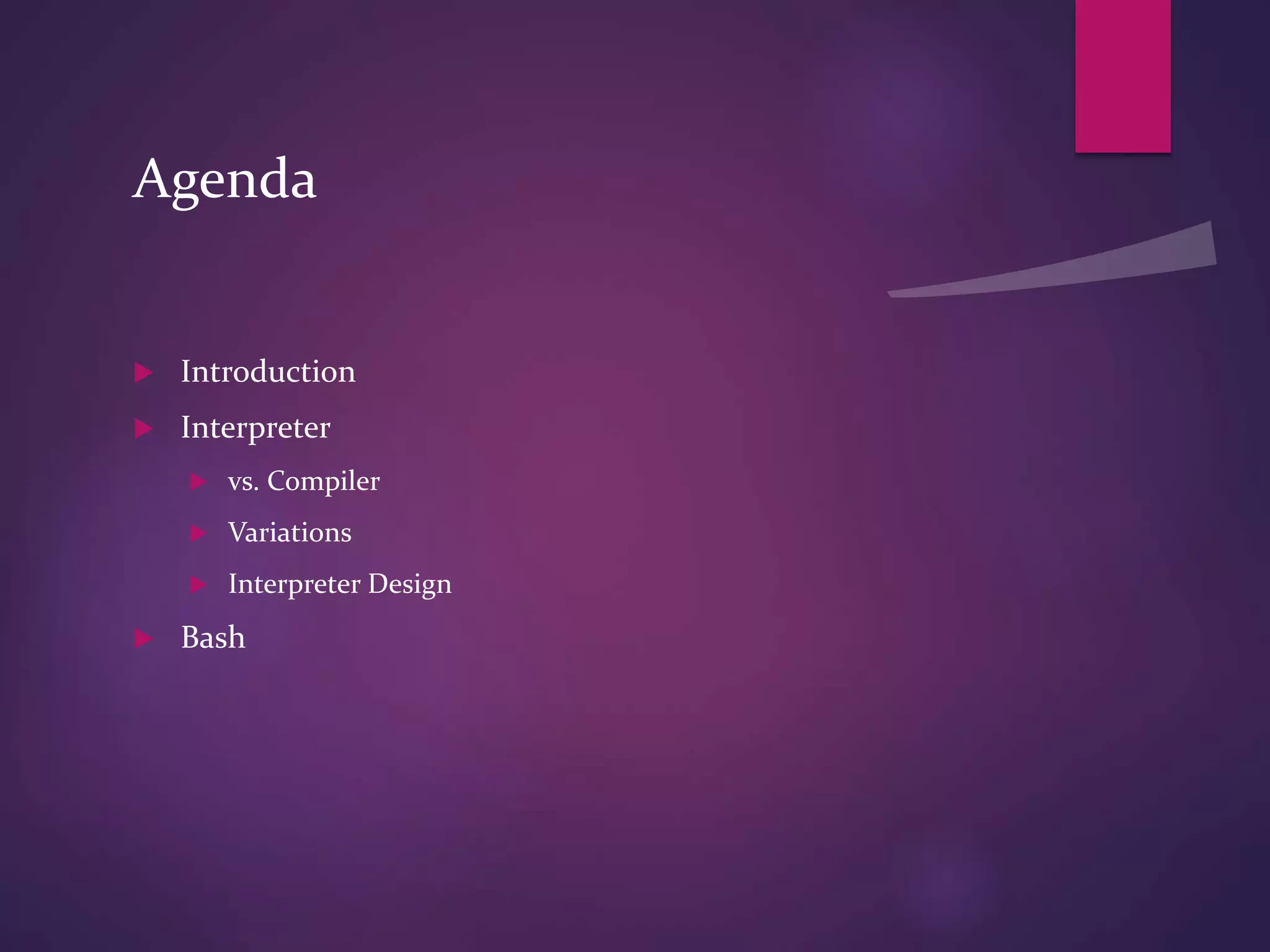Agenda
 Introduction
 Interpreter
 vs. Compiler
 Variations
 Interpreter Design
 Bash
 