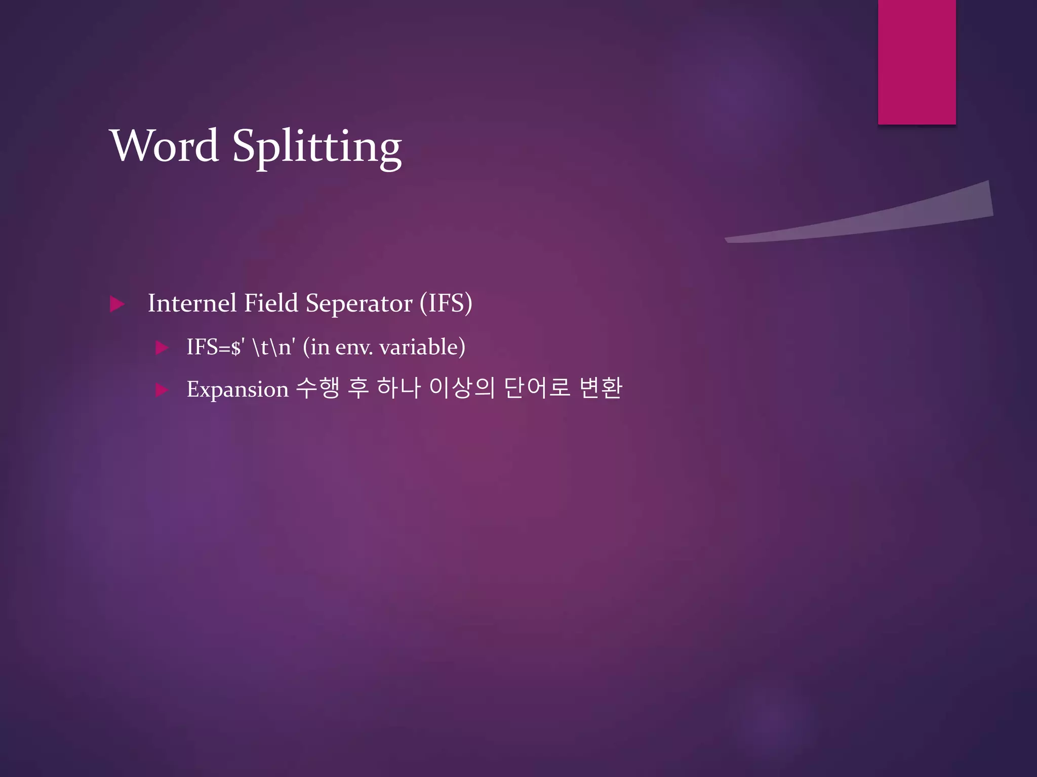 Word Splitting
 Internel Field Seperator (IFS)
 IFS=$' tn' (in env. variable)
 Expansion 수행 후 하나 이상의 단어로 변환
 