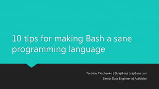 10 tips for making Bash a sane
programming language
Yaroslav Tkachenko | @sap1ens | sap1ens.com
Senior Data Engineer at Activision
 