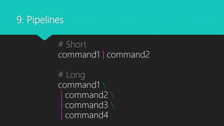 9: Pipelines
# Short
command1 | command2
# Long
command1 
| command2 
| command3 
| command4
 