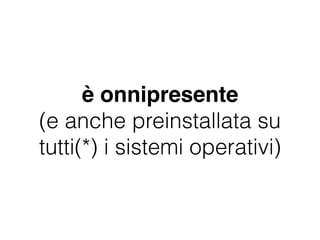 è onnipresente
(e anche preinstallata su
tutti(*) i sistemi operativi)
 
