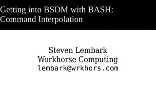 Getting into BSDM with BASH:
Command Interpolation
Steven Lembark
Workhorse Computing
lembark@wrkhors.com
 