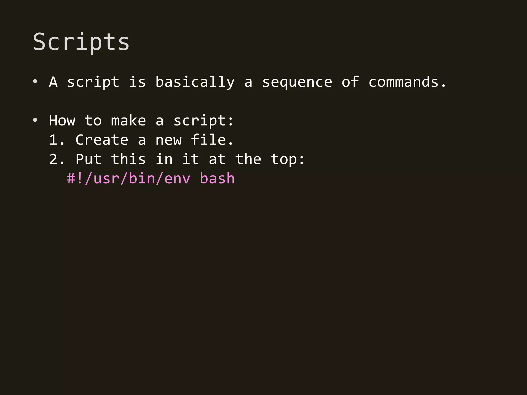 Scripts
• A script is basically a sequence of commands.

• How to make a script:
  1. Create a new file.
  2. Put this in it at the top:
    #!/usr/bin/env bash
 